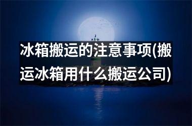 <h3>冰箱搬运的注意事项(搬运冰箱用什么搬运公司)