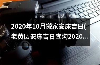<h3>2025年10月搬家安床吉日(老黄历安床吉日查询2025年10月)