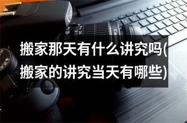 <h3>搬家那天有什么讲究吗(搬家的讲究当天有哪些)