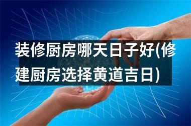 装修厨房哪天日子好(修建厨房选择黄道吉日)