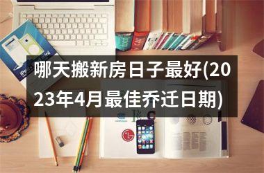 哪天搬新房日子最好(2025年4月最佳乔迁日期)