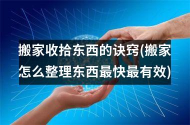 <h3>搬家收拾东西的诀窍(搬家怎么整理东西最快最有效)