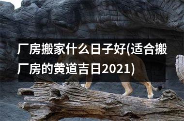 <h3>厂房搬家什么日子好(适合搬厂房的黄道吉日2025)