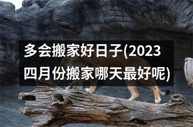 多会搬家好日子(2023四月份搬家哪天最好呢)