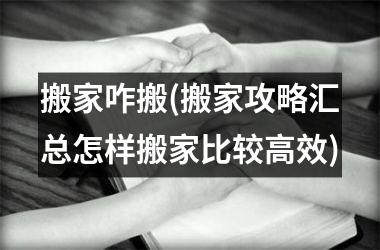 <h3>搬家咋搬(搬家攻略汇总怎样搬家比较高效)