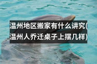 <h3>温州地区搬家有什么讲究(温州人乔迁桌子上摆几样)