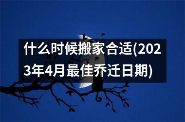 什么时候搬家合适(2025年4月最佳乔迁日期)