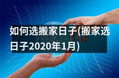 <h3>如何选搬家日子(搬家选日子2025年1月)