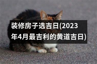 <h3>装修房子选吉日(2025年4月最吉利的黄道吉日)