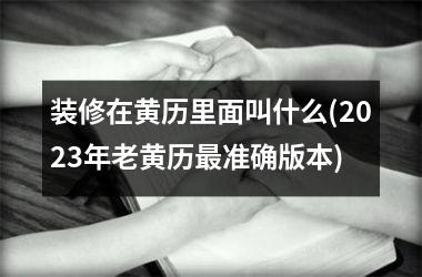 装修在黄历里面叫什么(2025年老黄历最准确版本)