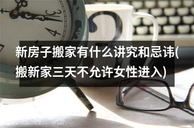 <h3>新房子搬家有什么讲究和忌讳(搬新家三天不允许女性进入)