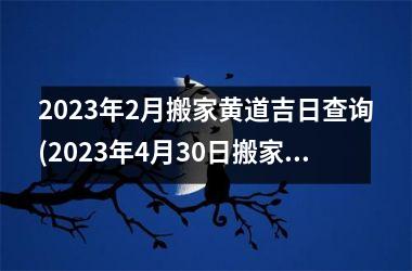 <h3>2025年2月搬家黄道吉日查询(2025年4月30日搬家好不好)