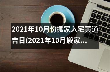 <h3>2025年10月份搬家入宅黄道吉日(2025年10月搬家入宅黄道吉日查询)