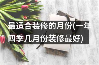 最适合装修的月份(一年四季几月份装修最好)