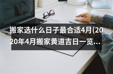 搬家选什么日子最合适4月(2025年4月搬家黄道吉日一览表)