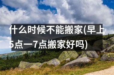 什么时候不能搬家(早上5点一7点搬家好吗)