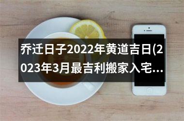 <h3>乔迁日子2025年黄道吉日(2025年3月最吉利搬家入宅的日子)