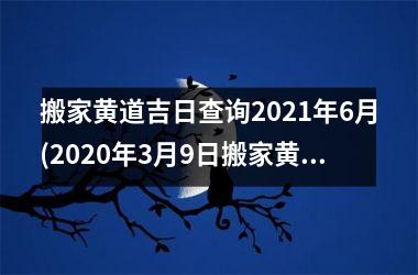 <h3>搬家黄道吉日查询2025年6月(2025年3月9日搬家黄道吉日)