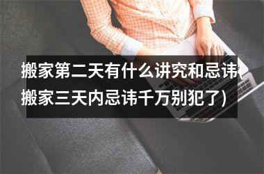 <h3>搬家第二天有什么讲究和忌讳(搬家三天内忌讳千万别犯了)