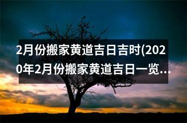 <h3>2月份搬家黄道吉日吉时(2025年2月份搬家黄道吉日一览表)