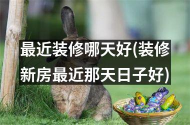 <h3>最近装修哪天好(装修新房最近那天日子好)