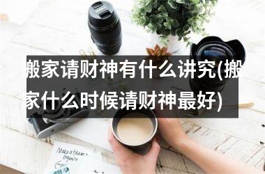 搬家请财神有什么讲究(搬家什么时候请财神最好)