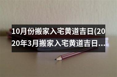 <h3>10月份搬家入宅黄道吉日(2025年3月搬家入宅黄道吉日)