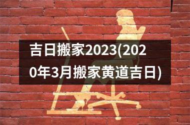 <h3>吉日搬家2025(2025年3月搬家黄道吉日)