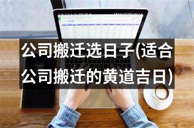 公司搬迁选日子(适合公司搬迁的黄道吉日)