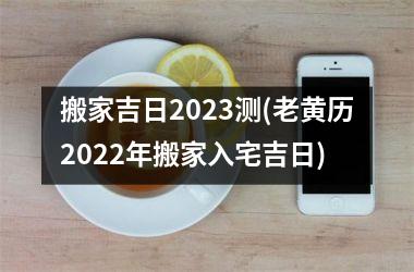搬家吉日2025测(老黄历2025年搬家入宅吉日)