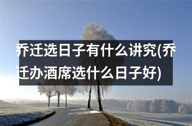 <h3>乔迁选日子有什么讲究(乔迁办酒席选什么日子好)