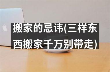 <h3>搬家的忌讳(三样东西搬家千万别带走)