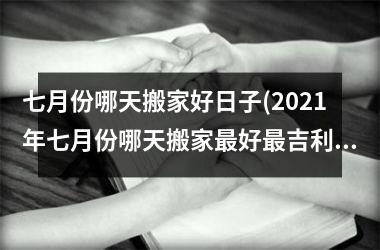 <h3>七月份哪天搬家好日子(2025年七月份哪天搬家最好最吉利)