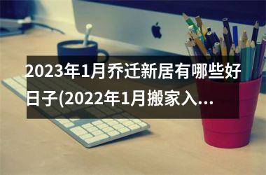 2023年1月乔迁新居有哪些好日子(2022年1月搬家入宅黄道吉日一览表)