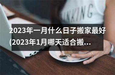 2023年一月什么日子搬家最好(2023年1月哪天适合搬家的日子)