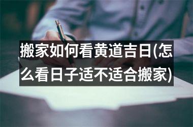 <h3>搬家如何看黄道吉日(怎么看日子适不适合搬家)