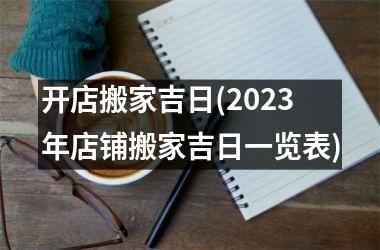 <h3>开店搬家吉日(2025年店铺搬家吉日一览表)