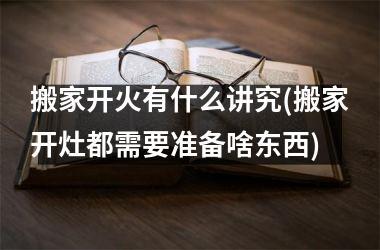 搬家开火有什么讲究(搬家开灶都需要准备啥东西)