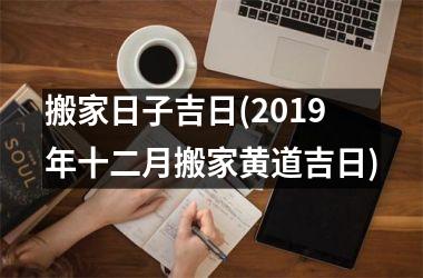 <h3>搬家日子吉日(2019年十二月搬家黄道吉日)