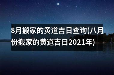 <h3>8月搬家的黄道吉日查询(八月份搬家的黄道吉日2025年)