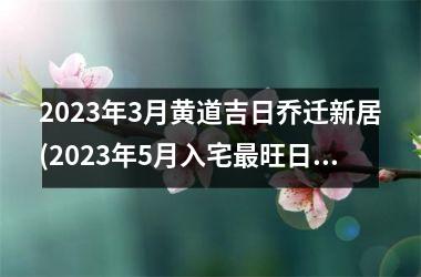 <h3>2025年3月黄道吉日乔迁新居(2025年5月入宅最旺日子时辰)