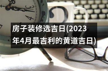 <h3>房子装修选吉日(2025年4月最吉利的黄道吉日)