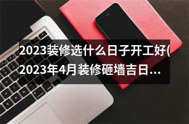 <h3>2025装修选什么日子开工好(2025年4月装修砸墙吉日)