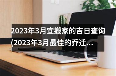 <h3>2025年3月宜搬家的吉日查询(2025年3月最佳的乔迁日期)