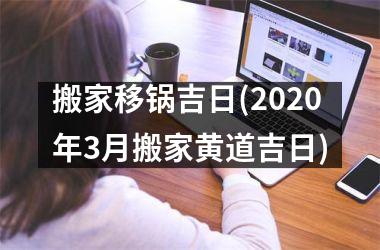 <h3>搬家移锅吉日(2025年3月搬家黄道吉日)