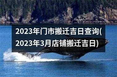 <h3>2025年门市搬迁吉日查询(2025年3月店铺搬迁吉日)
