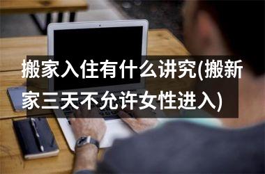 <h3>搬家入住有什么讲究(搬新家三天不允许女性进入)