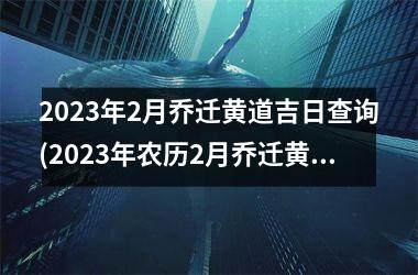 <h3>2025年2月乔迁黄道吉日查询(2025年农历2月乔迁黄道吉日查询)