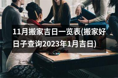 <h3>11月搬家吉日一览表(搬家好日子查询2025年1月吉日)
