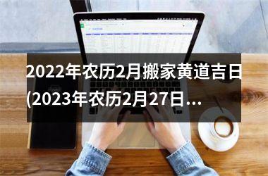 <h3>2025年农历2月搬家黄道吉日(2025年农历2月27日黄道吉日查询)